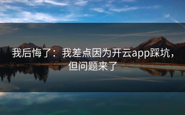 我后悔了：我差点因为开云app踩坑，但问题来了