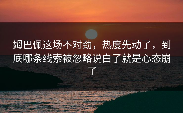 姆巴佩这场不对劲，热度先动了，到底哪条线索被忽略说白了就是心态崩了