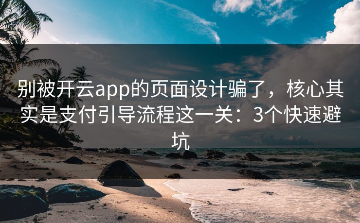 别被开云app的页面设计骗了，核心其实是支付引导流程这一关：3个快速避坑