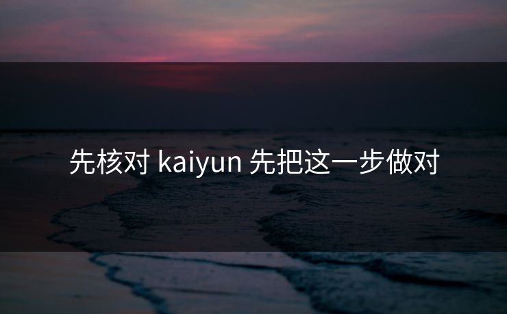 先核对 kaiyun 先把这一步做对