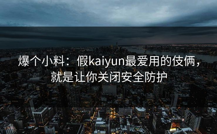 爆个小料：假kaiyun最爱用的伎俩，就是让你关闭安全防护
