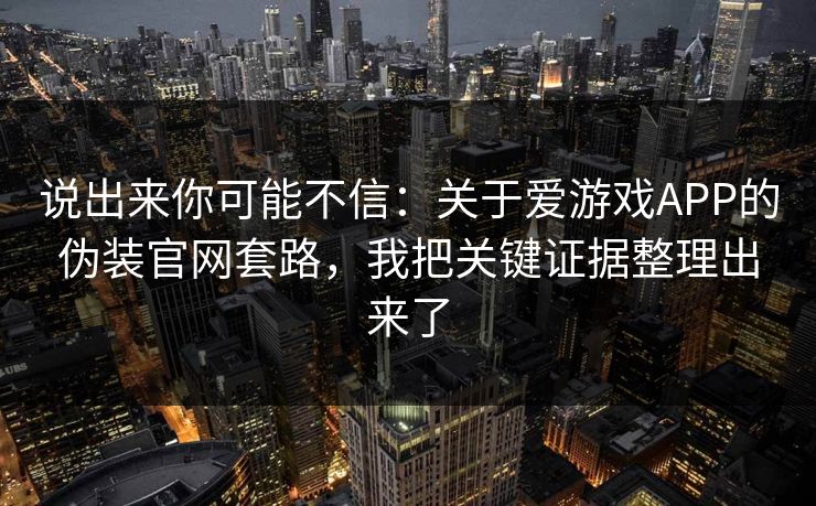 说出来你可能不信：关于爱游戏APP的伪装官网套路，我把关键证据整理出来了