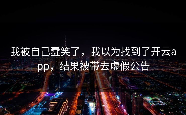 我被自己蠢笑了，我以为找到了开云app，结果被带去虚假公告
