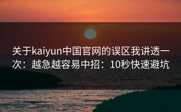 关于kaiyun中国官网的误区我讲透一次：越急越容易中招：10秒快速避坑