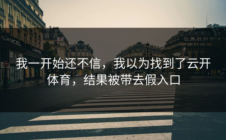 我一开始还不信，我以为找到了云开体育，结果被带去假入口