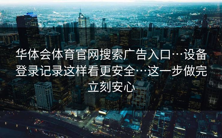 华体会体育官网搜索广告入口…设备登录记录这样看更安全…这一步做完立刻安心