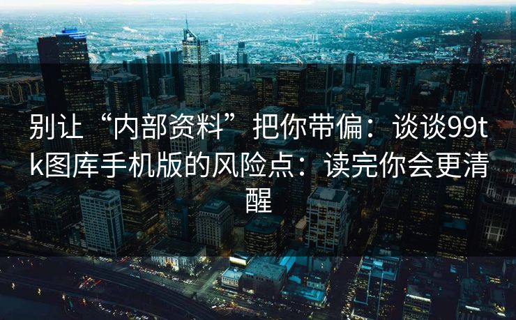 别让“内部资料”把你带偏：谈谈99tk图库手机版的风险点：读完你会更清醒