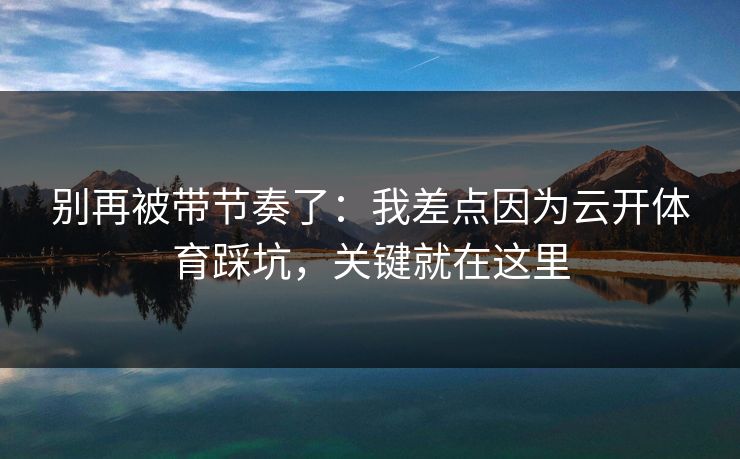 别再被带节奏了：我差点因为云开体育踩坑，关键就在这里