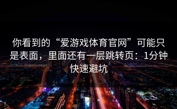你看到的“爱游戏体育官网”可能只是表面，里面还有一层跳转页：1分钟快速避坑