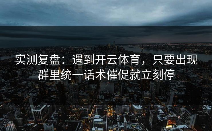 实测复盘：遇到开云体育，只要出现群里统一话术催促就立刻停