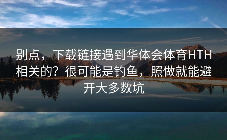 别点，下载链接遇到华体会体育HTH相关的？很可能是钓鱼，照做就能避开大多数坑