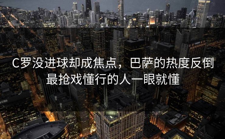 C罗没进球却成焦点，巴萨的热度反倒最抢戏懂行的人一眼就懂