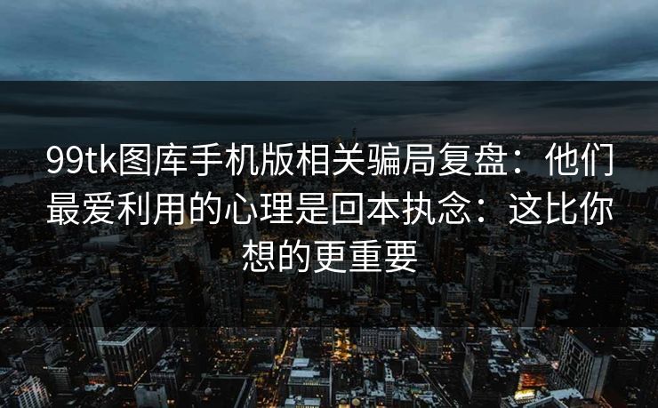 99tk图库手机版相关骗局复盘：他们最爱利用的心理是回本执念：这比你想的更重要