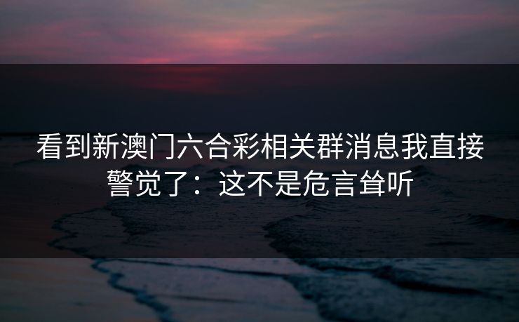 看到新澳门六合彩相关群消息我直接警觉了：这不是危言耸听