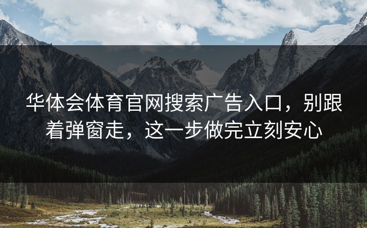 华体会体育官网搜索广告入口，别跟着弹窗走，这一步做完立刻安心