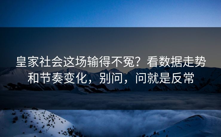 皇家社会这场输得不冤？看数据走势和节奏变化，别问，问就是反常