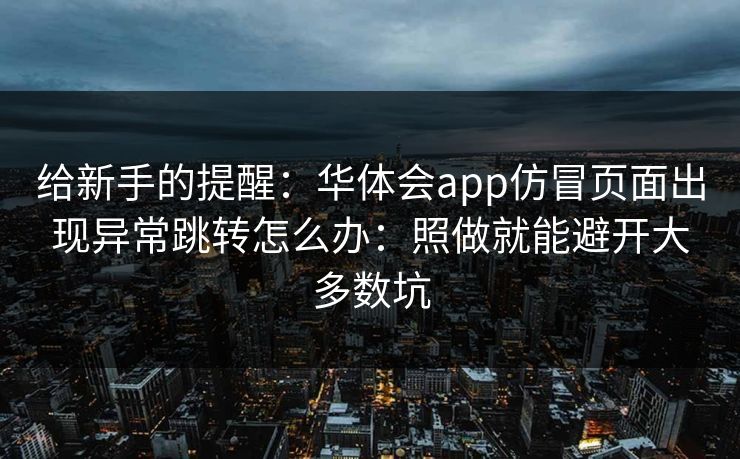 给新手的提醒：华体会app仿冒页面出现异常跳转怎么办：照做就能避开大多数坑