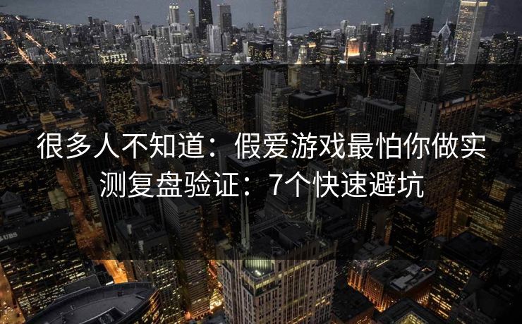 很多人不知道：假爱游戏最怕你做实测复盘验证：7个快速避坑