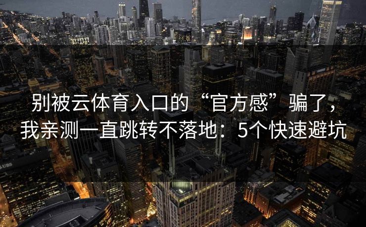 别被云体育入口的“官方感”骗了，我亲测一直跳转不落地：5个快速避坑