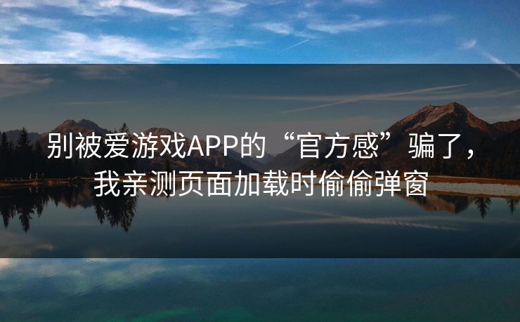 别被爱游戏APP的“官方感”骗了，我亲测页面加载时偷偷弹窗