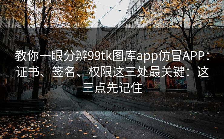 教你一眼分辨99tk图库app仿冒APP：证书、签名、权限这三处最关键：这三点先记住