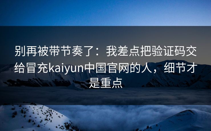 别再被带节奏了：我差点把验证码交给冒充kaiyun中国官网的人，细节才是重点