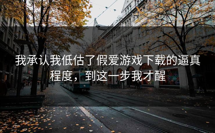 我承认我低估了假爱游戏下载的逼真程度，到这一步我才醒