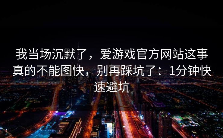 我当场沉默了，爱游戏官方网站这事真的不能图快，别再踩坑了：1分钟快速避坑