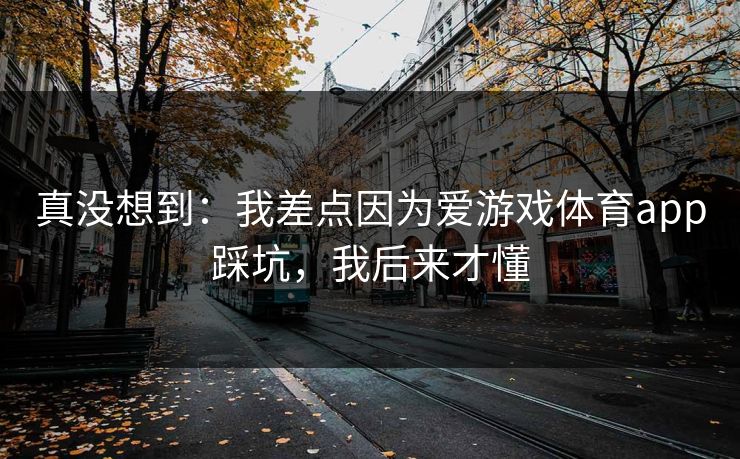 真没想到：我差点因为爱游戏体育app踩坑，我后来才懂