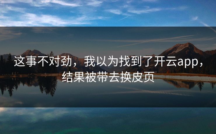 这事不对劲，我以为找到了开云app，结果被带去换皮页