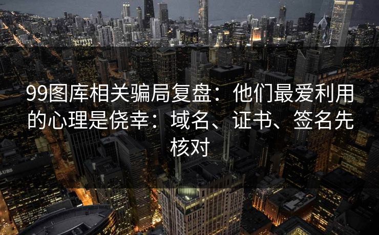 99图库相关骗局复盘：他们最爱利用的心理是侥幸：域名、证书、签名先核对