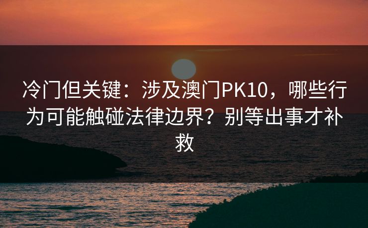 冷门但关键：涉及澳门PK10，哪些行为可能触碰法律边界？别等出事才补救