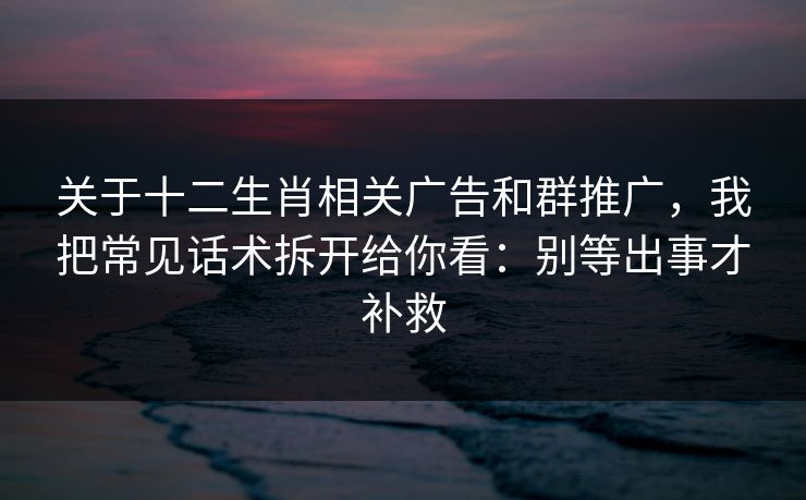 关于十二生肖相关广告和群推广,我把常见话术拆开给你看:别等出事才补救 关于十二生肖相关广告和群推广,我把常见话术拆开给你看:别等出事才补救