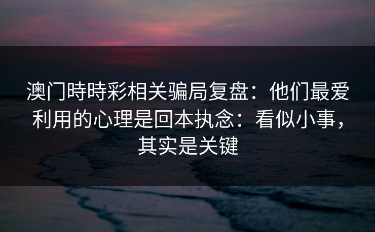 澳门時時彩相关骗局复盘：他们最爱利用的心理是回本执念：看似小事，其实是关键