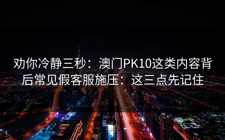 劝你冷静三秒：澳门PK10这类内容背后常见假客服施压：这三点先记住