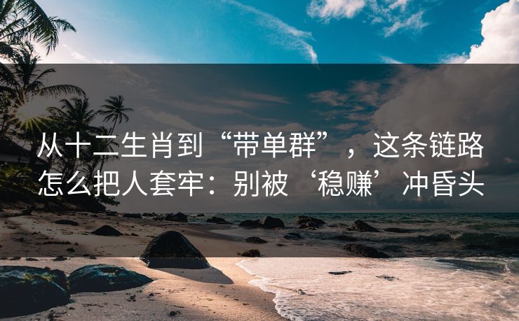从十二生肖到“带单群”，这条链路怎么把人套牢：别被‘稳赚’冲昏头
