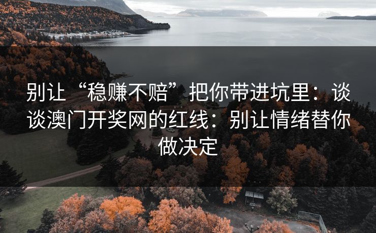 别让“稳赚不赔”把你带进坑里：谈谈澳门开奖网的红线：别让情绪替你做决定