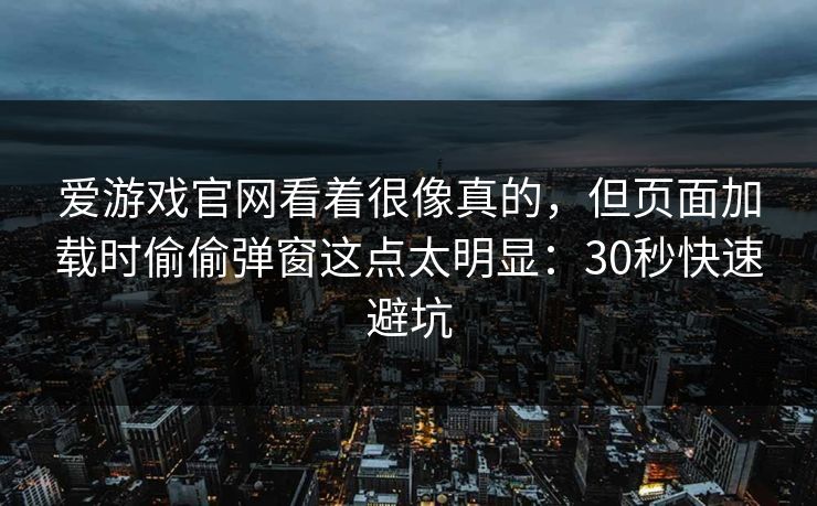 爱游戏官网看着很像真的，但页面加载时偷偷弹窗这点太明显：30秒快速避坑