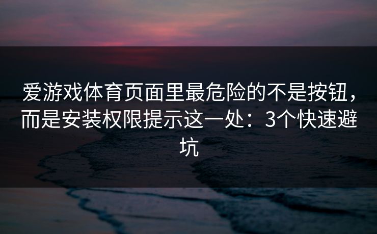 爱游戏体育页面里最危险的不是按钮，而是安装权限提示这一处：3个快速避坑
