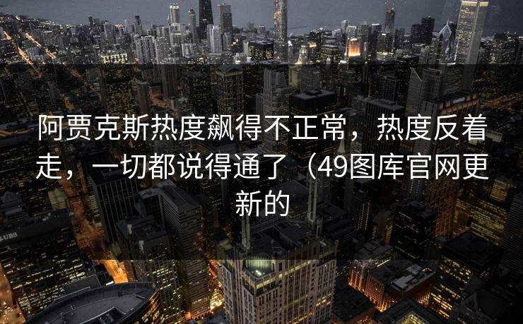 阿贾克斯热度飙得不正常,热度反着走,一切都说得通了(49图库官网更新的 阿贾克斯热度飙得不正常,热度反着走,一切都说得通了(49图库官网更新的