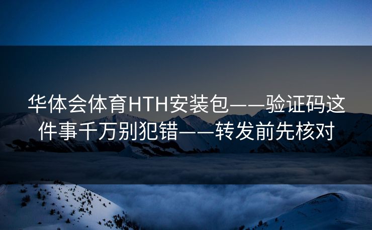 华体会体育HTH安装包——验证码这件事千万别犯错——转发前先核对