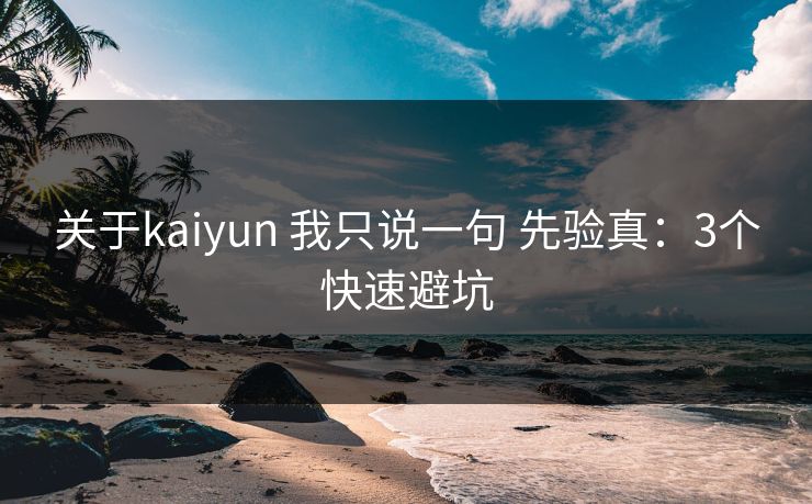 关于kaiyun 我只说一句 先验真:3个快速避坑 关于kaiyun 我只说一句 先验真:3个快速避坑