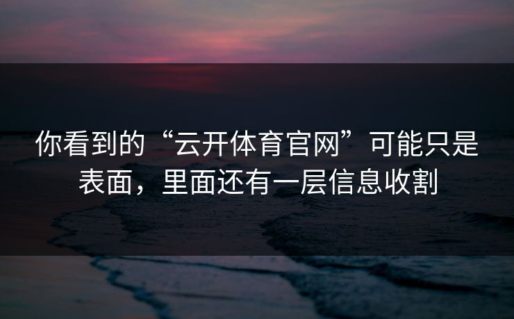 你看到的“云开体育官网”可能只是表面，里面还有一层信息收割
