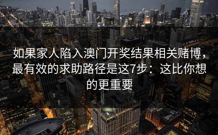 如果家人陷入澳门开奖结果相关赌博,最有效的求助路径是这7步:这比你想的更重要 如果家人陷入澳门开奖结果相关赌博,最有效的求助路径是这7步:这比你想的更重要