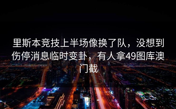 里斯本竞技上半场像换了队，没想到伤停消息临时变卦，有人拿49图库澳门截