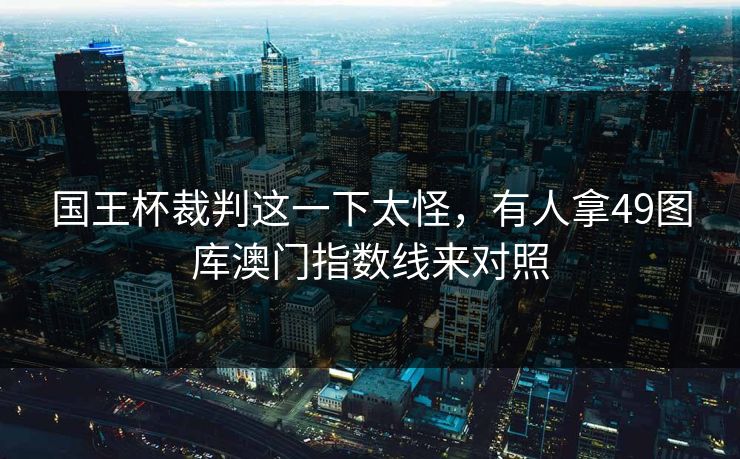 国王杯裁判这一下太怪，有人拿49图库澳门指数线来对照
