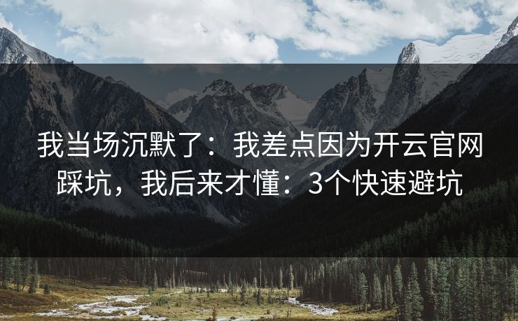 我当场沉默了：我差点因为开云官网踩坑，我后来才懂：3个快速避坑