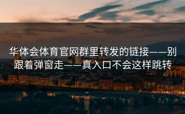 华体会体育官网群里转发的链接——别跟着弹窗走——真入口不会这样跳转
