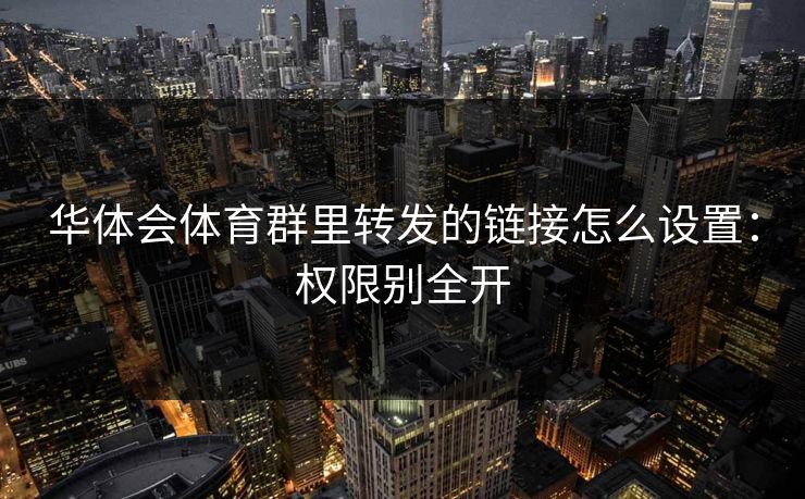 华体会体育群里转发的链接怎么设置：权限别全开